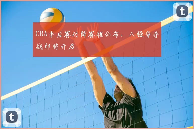 CBA季后赛对阵赛程公布,八强争夺战即将开启