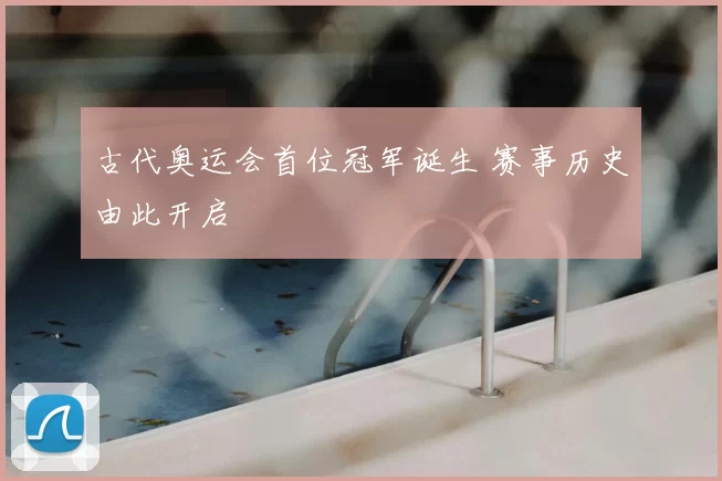 古代奥运会首位冠军诞生 赛事历史由此开启