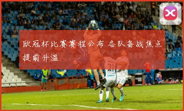 欧冠杯比赛赛程公布 各队备战焦点提前升温