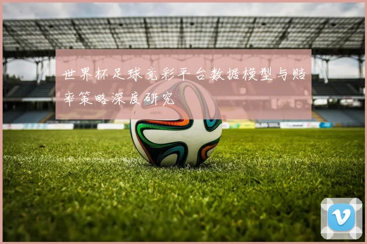 世界杯足球竞彩平台数据模型与赔率策略深度研究