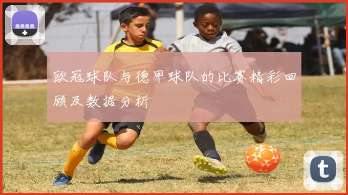 欧冠球队与德甲球队的比赛精彩回顾及数据分析