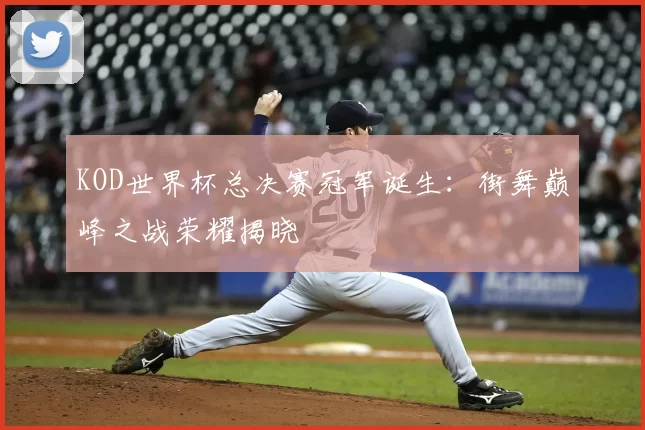 KOD世界杯总决赛冠军诞生：街舞巅峰之战荣耀揭晓