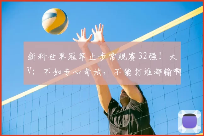 新科世界冠军止步常规赛32强！大V：不如专心考试，不能打谁都输啊