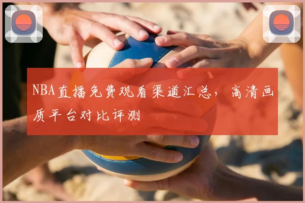 NBA直播免费观看渠道汇总，高清画质平台对比评测