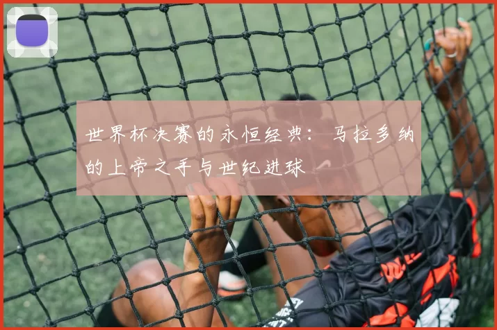 世界杯决赛的永恒经典:马拉多纳的上帝之手与世纪进球