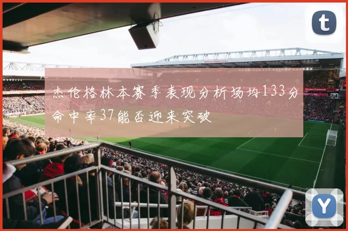杰伦格林本赛季表现分析场均133分命中率37能否迎来突破