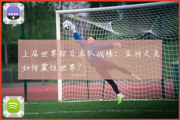 上届世界杯日本队战绩:亚洲之光如何震惊世界?
