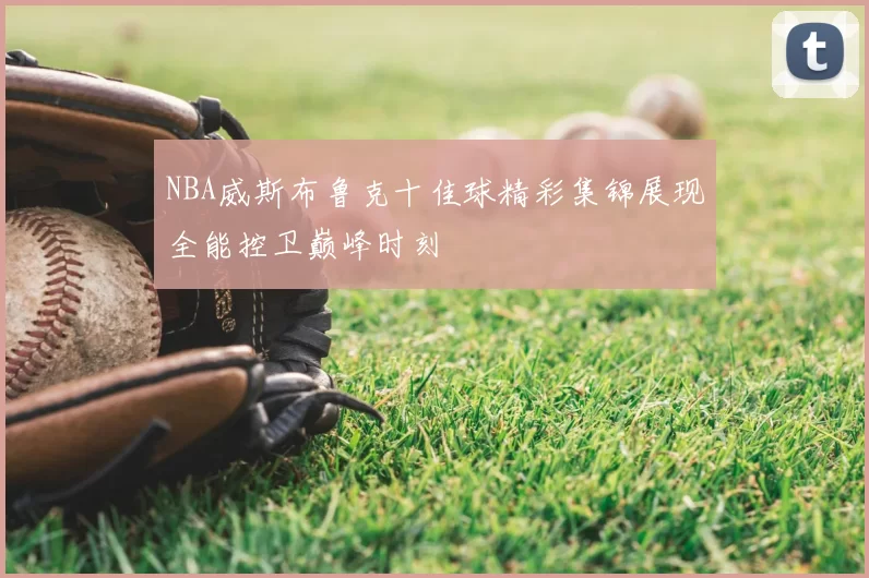 NBA威斯布鲁克十佳球精彩集锦展现全能控卫巅峰时刻