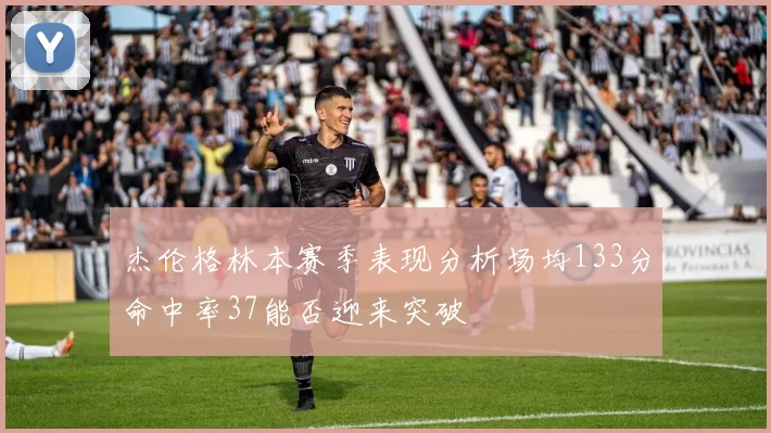 杰伦格林本赛季表现分析场均133分命中率37能否迎来突破