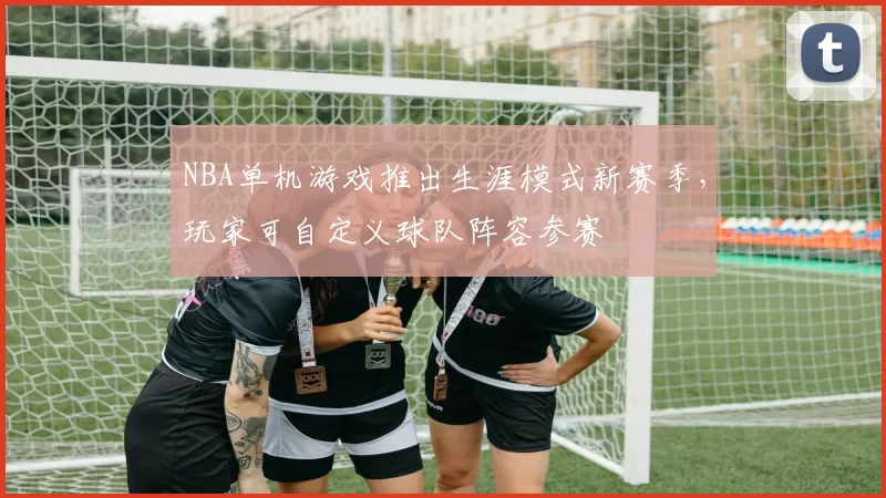 NBA单机游戏推出生涯模式新赛季，玩家可自定义球队阵容参赛