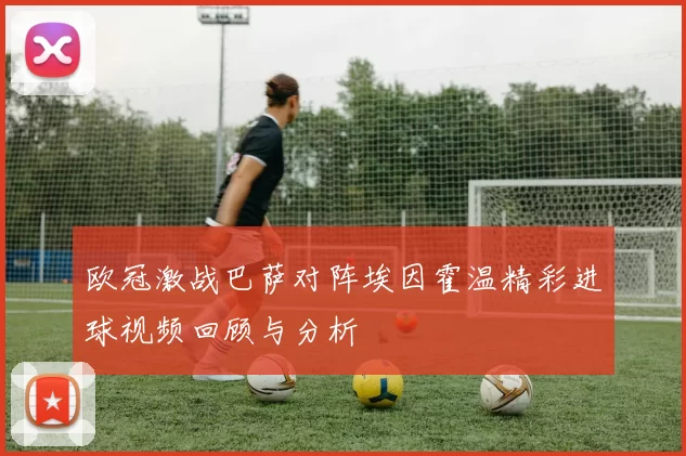 欧冠激战巴萨对阵埃因霍温精彩进球视频回顾与分析