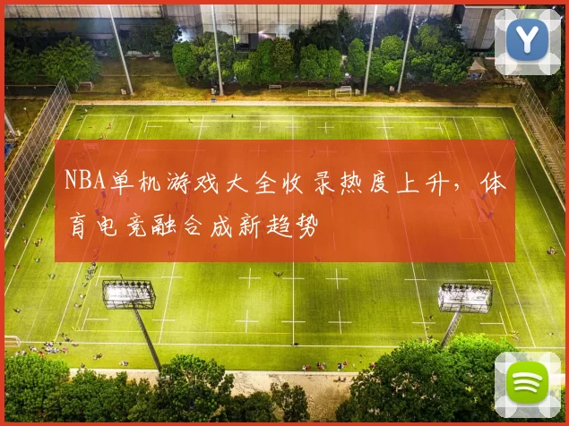 NBA单机游戏大全收录热度上升，体育电竞融合成新趋势