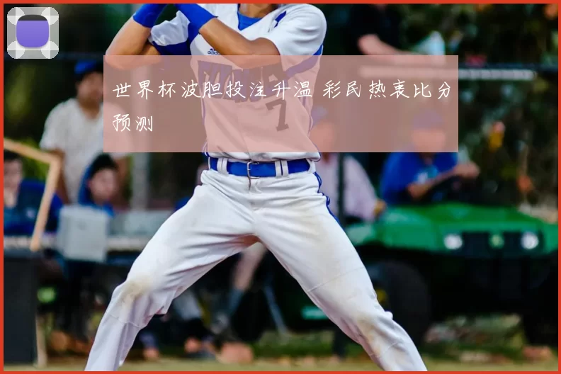 世界杯波胆投注升温 彩民热衷比分预测