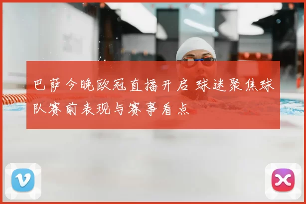 巴萨今晚欧冠直播开启 球迷聚焦球队赛前表现与赛事看点