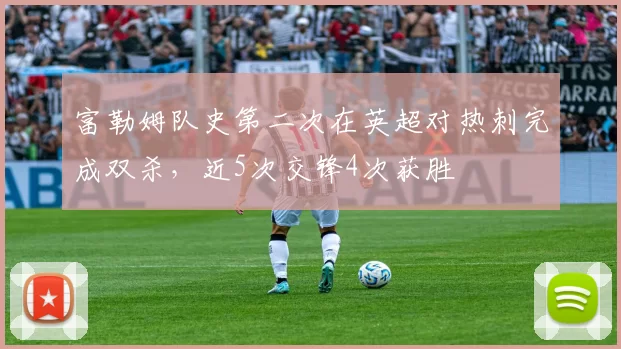 富勒姆队史第二次在英超对热刺完成双杀，近5次交锋4次获胜