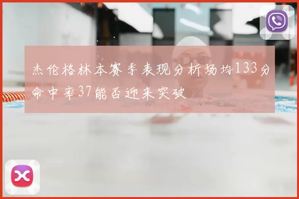 杰伦格林本赛季表现分析场均133分命中率37能否迎来突破