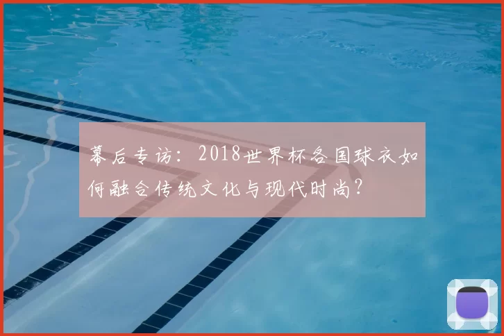 幕后专访：2018世界杯各国球衣如何融合传统文化与现代时尚？