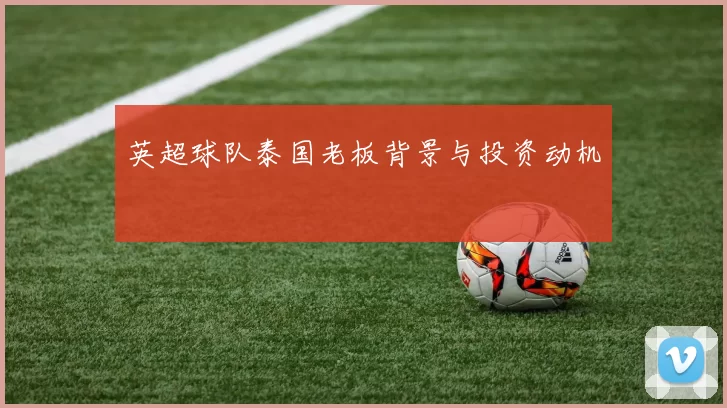 英超球队泰国老板背景与投资动机