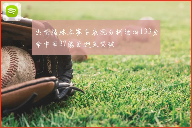 杰伦格林本赛季表现分析场均133分命中率37能否迎来突破