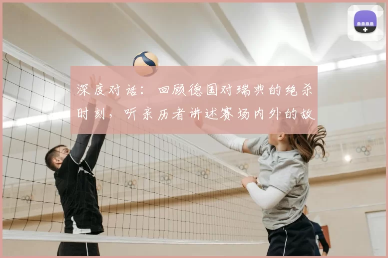 深度对话:回顾德国对瑞典的绝杀时刻,听亲历者讲述赛场内外的故事