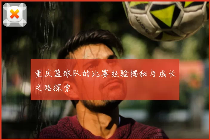 重庆篮球队的比赛经验揭秘与成长之路探索
