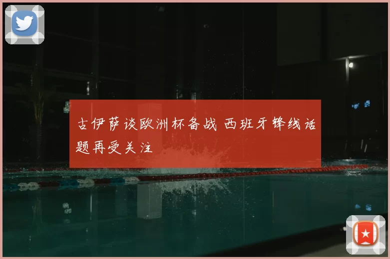 古伊萨谈欧洲杯备战 西班牙锋线话题再受关注