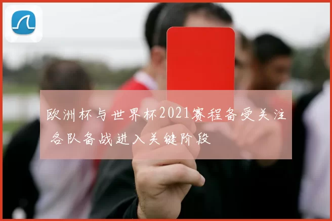 欧洲杯与世界杯2021赛程备受关注 各队备战进入关键阶段