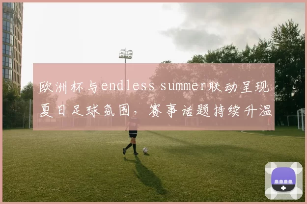 欧洲杯与endless summer联动呈现夏日足球氛围,赛事话题持续升温