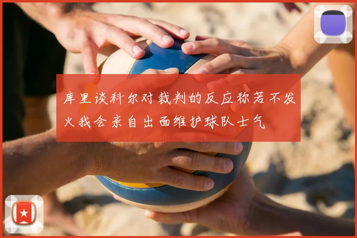 库里谈科尔对裁判的反应称若不发火我会亲自出面维护球队士气