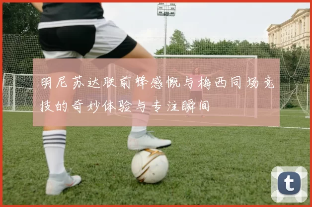 明尼苏达联前锋感慨与梅西同场竞技的奇妙体验与专注瞬间