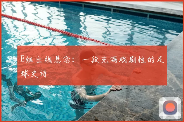 E组出线悬念：一段充满戏剧性的足球史诗