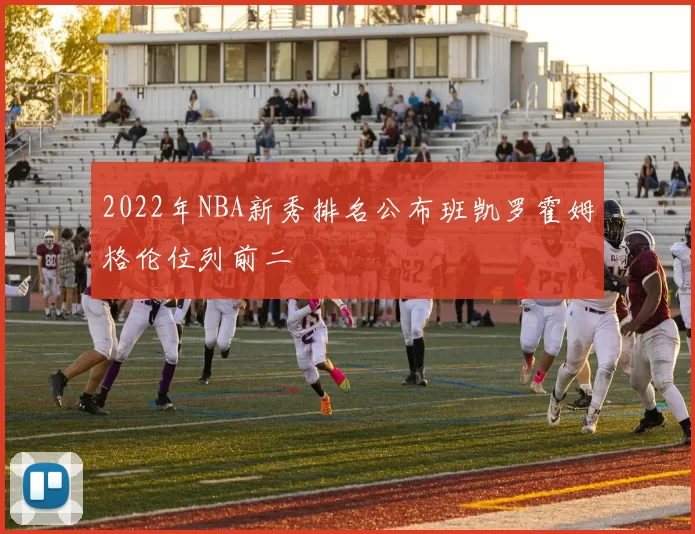 2022年NBA新秀排名公布班凯罗霍姆格伦位列前二
