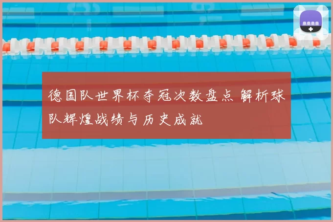 德国队世界杯夺冠次数盘点 解析球队辉煌战绩与历史成就