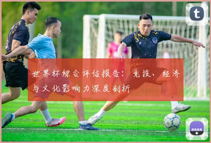 世界杯综合评估报告:竞技、经济与文化影响力深度剖析