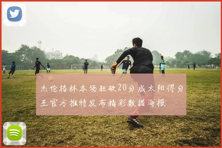 杰伦格林本场狂砍20分成太阳得分王官方推特发布精彩数据海报