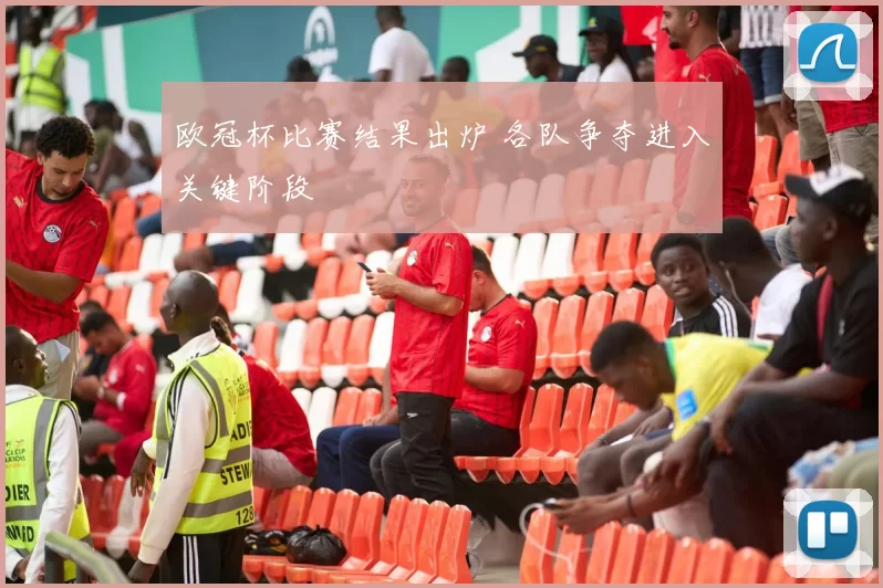 欧冠杯比赛结果出炉 各队争夺进入关键阶段