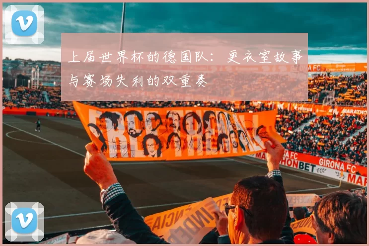 上届世界杯的德国队:更衣室故事与赛场失利的双重奏