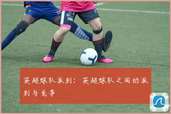 英超球队派别:英超球队之间的派别与竞争