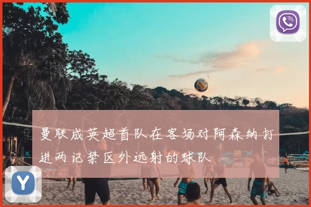 曼联成英超首队在客场对阿森纳打进两记禁区外远射的球队