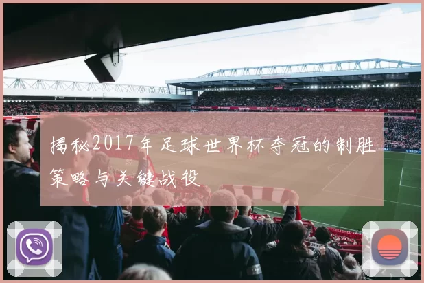 揭秘2017年足球世界杯夺冠的制胜策略与关键战役
