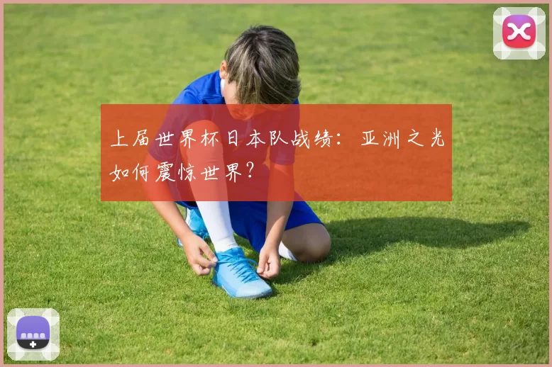 上届世界杯日本队战绩:亚洲之光如何震惊世界?
