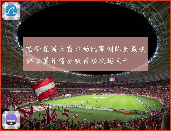 哈登在骑士首六场比赛创队史最快纪录累计得分破百助攻超五十