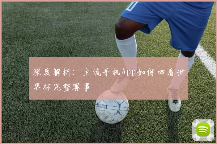 深度解析：主流手机App如何回看世界杯完整赛事