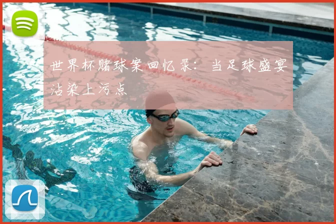 世界杯赌球案回忆录:当足球盛宴沾染上污点