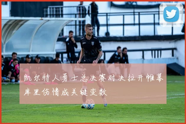 凯尔特人勇士总决赛对决拉开帷幕库里伤情成关键变数