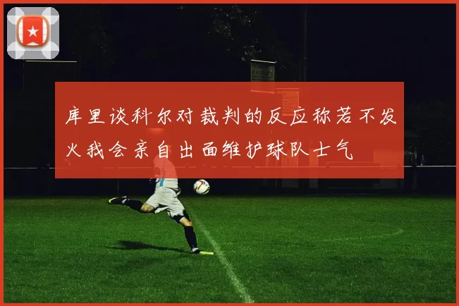 库里谈科尔对裁判的反应称若不发火我会亲自出面维护球队士气