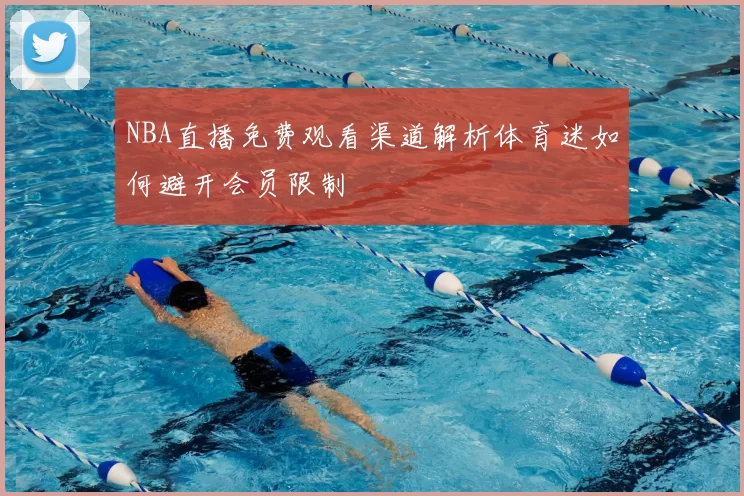 NBA直播免费观看渠道解析体育迷如何避开会员限制