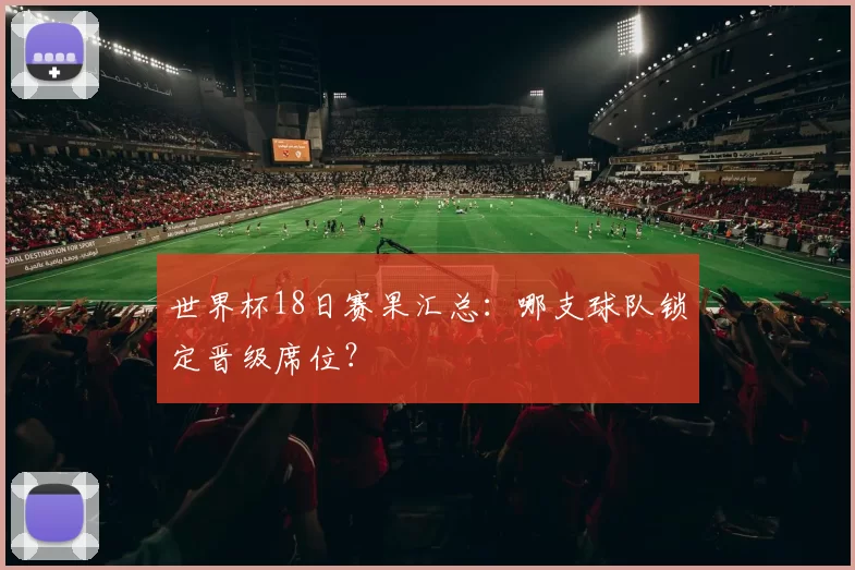 世界杯18日赛果汇总:哪支球队锁定晋级席位?