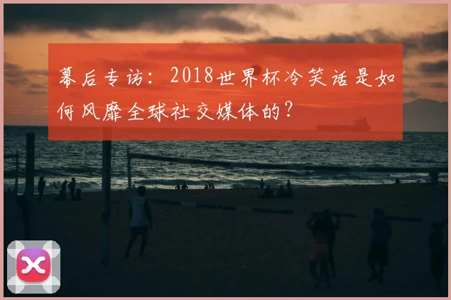 幕后专访：2018世界杯冷笑话是如何风靡全球社交媒体的？