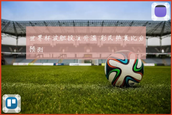 世界杯波胆投注升温 彩民热衷比分预测